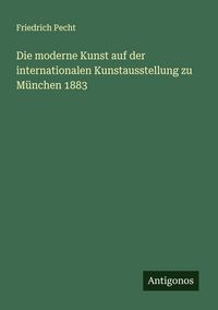 Produktbild: Die moderne Kunst auf der internationalen Kunstausstellung zu M&uuml;nchen 1883