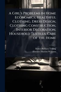 Produktbild: A Girl's Problems in Home Economics; Healthful Clothing, Dress Design, Clothing Construction, Interior Decoration, Household Textiles, Care of the Hom