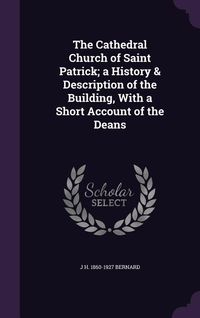 Produktbild: The Cathedral Church of Saint Patrick; a History & Description of the Building, With a Short Account of the Deans