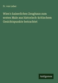 Produktbild: Wien's kaiserliches Zeughaus zum ersten Male aus historisch-kritischem Gesichtspunkte betrachtet