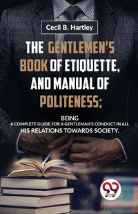 Produktbild: The Gentlemen'S Book Of Etiquette, And Manual Of Politeness; Being A Complete Guide For A Gentleman'S Conduct In All His Relations Towards Society