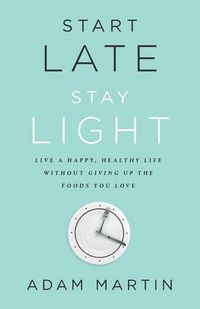 Produktbild: Start Late, Stay Light: Live a Happy, Healthy Life Without Giving Up the Foods You Love