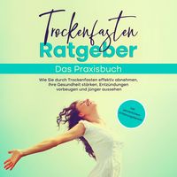 Produktbild: Trockenfasten Ratgeber - Das Praxisbuch: Wie Sie durch Trockenfasten effektiv abnehmen, Ihre Gesundheit st&auml;rken, Entz&uuml;ndungen vorbeugen und j&uuml;nger aussehen - inkl. pers&ouml;nlichem Erfahrungsbericht