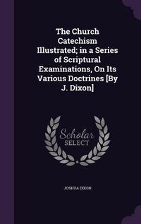 Produktbild: The Church Catechism Illustrated; in a Series of Scriptural Examinations, On Its Various Doctrines [By J. Dixon]