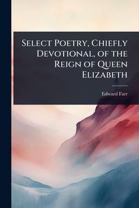 Produktbild: Select Poetry, Chiefly Devotional, of the Reign of Queen Elizabeth