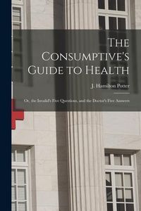 Produktbild: The Consumptive's Guide to Health: or, the Invalid's Five Questions, and the Doctor's Five Answers