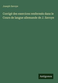 Produktbild: Corrig&eacute; des exercices renferm&eacute;s dans le Cours de langue allemande de J. Savoye