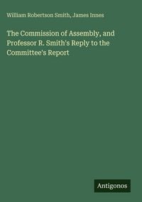 Produktbild: The Commission of Assembly, and Professor R. Smith's Reply to the Committee's Report