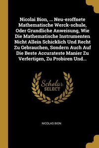 Produktbild: Nicolai Bion, ... Neu-Eroffnete Mathematische Werck-Schule, Oder Grundliche Anweisung, Wie Die Mathematische Instrumenten Nicht Allein Schicklich Und