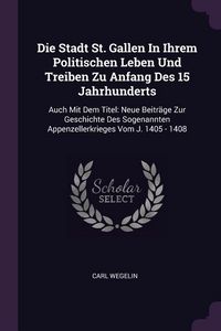 Produktbild: Die Stadt St. Gallen In Ihrem Politischen Leben Und Treiben Zu Anfang Des 15 Jahrhunderts