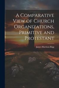 Produktbild: A Comparative View of Church Organizations, Primitive and Protestant