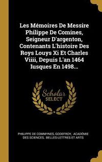 Produktbild: Les M&eacute;moires De Messire Philippe De Comines, Seigneur D'argenton, Contenants L'histoire Des Roys Louys Xi Et Charles Viiii, Depuis L'an 1464 Iusques E
