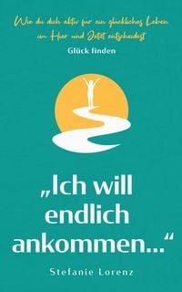 Produktbild: Gl&uuml;ck finden: "Ich will endlich ankommen..." - Wie du dich aktiv f&uuml;r ein gl&uuml;ckliches Leben im Hier und Jetzt entscheidest