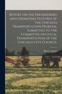 Produktbild: Report on the Engineering and Operating Features of the Chicago Transportation Problem, Submitted to the Committee on Local Transportation of the Chic