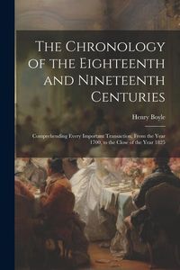 Produktbild: The Chronology of the Eighteenth and Nineteenth Centuries: Comprehending Every Important Transaction, From the Year 1700, to the Close of the Year 182