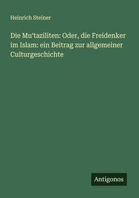 Produktbild: Die Mu&iquest;taziliten: Oder, die Freidenker im Islam: ein Beitrag zur allgemeiner Culturgeschichte