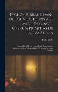 Produktbild: Tychonis Brahe Dani, Die XXIV Octobris A.D. Mdci Defuncti, Operum Primitias De Nova Stella: Summi Civis Memor Denuo Edidit Regia Societas Scientiarum