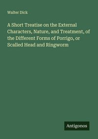 Produktbild: A Short Treatise on the External Characters, Nature, and Treatment, of the Different Forms of Porrigo, or Scalled Head and Ringworm