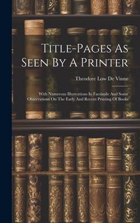 Produktbild: Title-pages As Seen By A Printer: With Numerous Illustrations In Facsimile And Some Observations On The Early And Recent Printing Of Books