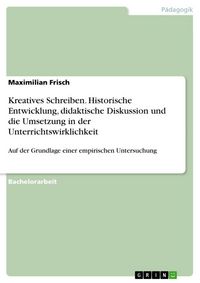 Produktbild: Kreatives Schreiben. Historische Entwicklung, didaktische Diskussion und die Umsetzung in der Unterrichtswirklichkeit
