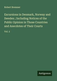 Produktbild: Excursions in Denmark, Norway and Sweden ; Including Notices of the Public Opinion in Those Countries and Anecdotes of Their Courts