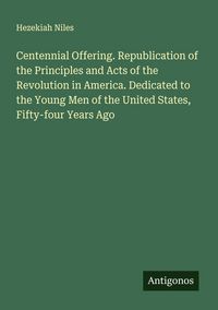 Produktbild: Centennial Offering. Republication of the Principles and Acts of the Revolution in America. Dedicated to the Young Men of the United States, Fifty-four Years Ago