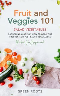 Produktbild: Fruit and Veggies 101 - Salad Vegetables: Gardening Guide On How To Grow The Freshest & Ripest Salad Vegetables (Perfect For Beginners)