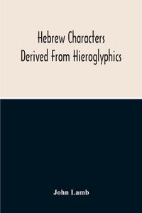 Produktbild: Hebrew Characters Derived From Hieroglyphics; The Original Pictures Applied To The Interpretation Of Various Words And Passages In The Sacred Writings
