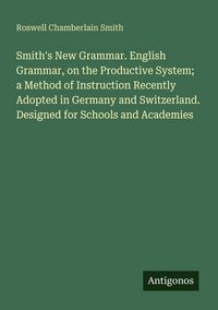Produktbild: Smith's New Grammar. English Grammar, on the Productive System; a Method of Instruction Recently Adopted in Germany and Switzerland. Designed for Scho