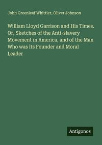 Produktbild: William Lloyd Garrison and His Times. Or, Sketches of the Anti-slavery Movement in America, and of the Man Who was its Founder and Moral Leader