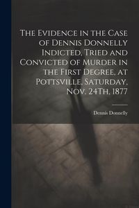 Produktbild: The Evidence in the Case of Dennis Donnelly Indicted, Tried and Convicted of Murder in the First Degree, at Pottsville, Saturday, Nov. 24Th, 1877