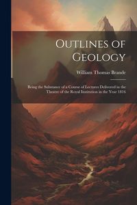 Produktbild: Outlines of Geology: Being the Substance of a Course of Lectures Delivered in the Theatre of the Royal Institution in the Year 1816