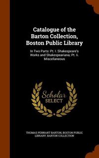 Produktbild: Catalogue of the Barton Collection, Boston Public Library: In Two Parts: Pt. I. Shakespeare's Works and Shakespeariana; Pt. Ii. Miscellaneous