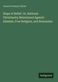 Produktbild: Steps of Belief. Or, Rational Christianity Maintained Against Atheism, Free Religion, and Romanism