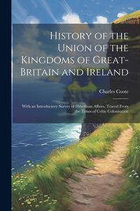 Produktbild: History of the Union of the Kingdoms of Great-Britain and Ireland: With an Introductory Survey of Hibernian Affairs, Traced From the Times of Celtic C