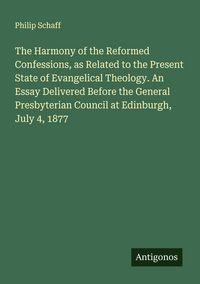 Produktbild: The Harmony of the Reformed Confessions, as Related to the Present State of Evangelical Theology. An Essay Delivered Before the General Presbyterian Council at Edinburgh, July 4, 1877