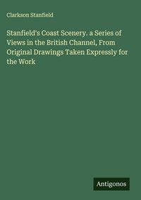 Produktbild: Stanfield's Coast Scenery. a Series of Views in the British Channel, From Original Drawings Taken Expressly for the Work