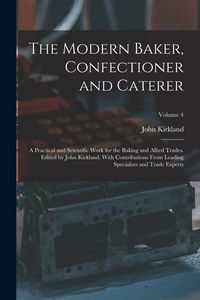 Produktbild: The Modern Baker, Confectioner and Caterer; a Practical and Scientific Work for the Baking and Allied Trades. Edited by John Kirkland. With Contributi