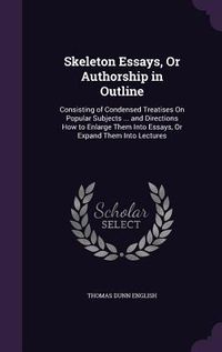 Produktbild: Skeleton Essays, or Authorship in Outline: Consisting of Condensed Treatises on Popular Subjects ... and Directions How to Enlarge Them Into Essays, o