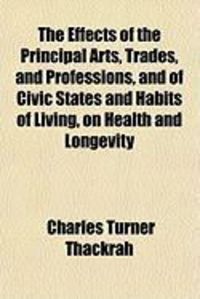Produktbild: The Effects of the Principal Arts, Trades, and Professions, and of Civic States and Habits of Living, on Health and Longevity