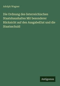 Produktbild: Die Ordnung des &ouml;sterreichischen Staatshaushaltes Mit besonderer R&uuml;cksicht auf den AusgabeEtat und die Staatsschuld