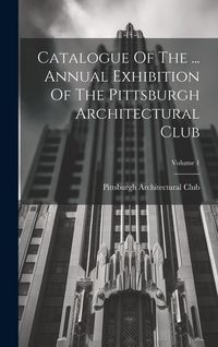 Produktbild: Catalogue Of The ... Annual Exhibition Of The Pittsburgh Architectural Club; Volume 1