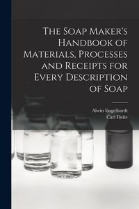 Produktbild: The Soap Maker's Handbook of Materials, Processes and Receipts for Every Description of Soap