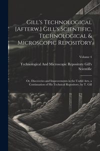 Produktbild: Gill's Technological [Afterw.] Gill's Scientific, Technological & Microscopic Repository; Or, Discoveries and Improvements in the Useful Arts, a Conti