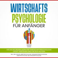 Produktbild: Wirtschaftspsychologie f&uuml;r Anf&auml;nger: Wie Sie die Grundlagen der Wirtschaftspsychologie leicht verstehen und f&uuml;r sich nutzen &ndash; inkl. der 4 S&auml;ulen: Arbeitspsychologie, Organisationspsychologie, Marktpsychologie und Konsumpsychologie