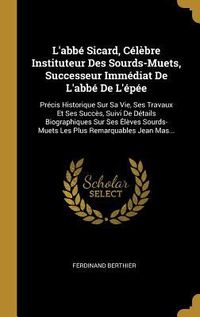 Produktbild: L'abb&eacute; Sicard, C&eacute;l&egrave;bre Instituteur Des Sourds-Muets, Successeur Imm&eacute;diat De L'abb&eacute; De L'&eacute;p&eacute;e: Pr&eacute;cis Historique Sur Sa Vie, Ses Travaux Et Ses Succ&egrave;s,