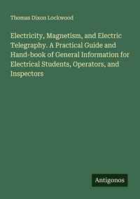 Produktbild: Electricity, Magnetism, and Electric Telegraphy. A Practical Guide and Hand-book of General Information for Electrical Students, Operators, and Inspec