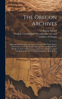 Produktbild: The Oregon Archives: Including The Journals, Governors' Messages And Public Papers Of Oregon, From The Earliest Attempt On The Part Of The