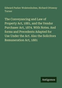 Produktbild: The Conveyancing and Law of Property Act, 1881, and the Vendor Purchaser Act, 1874. With Notes. And forms and Precedents Adapted for Use Under the Act. Also the Solicitors Remuneration Act, 1881