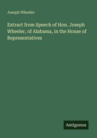 Produktbild: Extract from Speech of Hon. Joseph Wheeler, of Alabama, in the House of Representatives